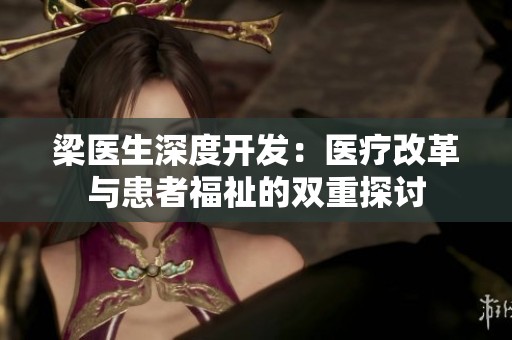 梁医生深度开发：医疗改革与患者福祉的双重探讨