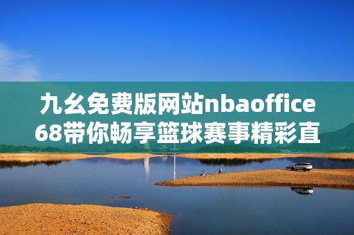 九幺免费版网站nbaoffice68带你畅享篮球赛事精彩直播体验
