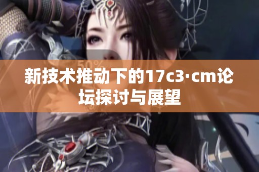 新技术推动下的17c3·cm论坛探讨与展望