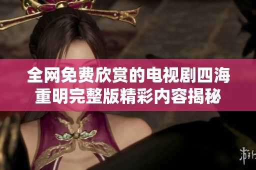 全网免费欣赏的电视剧四海重明完整版精彩内容揭秘