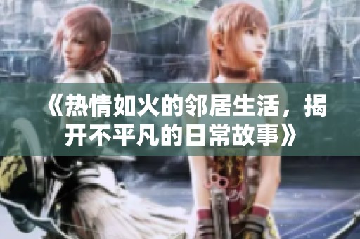 《热情如火的邻居生活，揭开不平凡的日常故事》