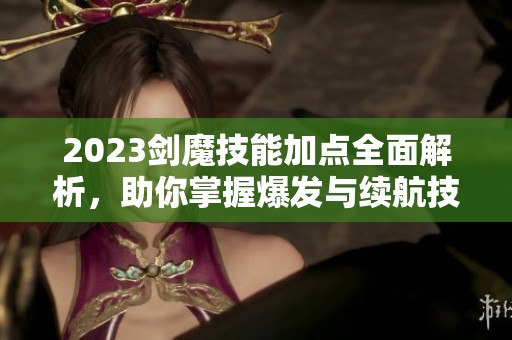 2023剑魔技能加点全面解析，助你掌握爆发与续航技巧