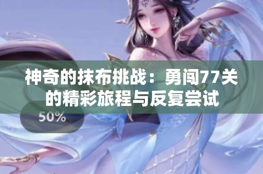 神奇的抹布挑战：勇闯77关的精彩旅程与反复尝试