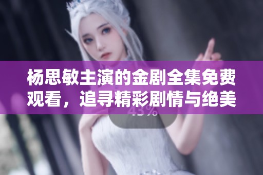 杨思敏主演的金剧全集免费观看，追寻精彩剧情与绝美演出