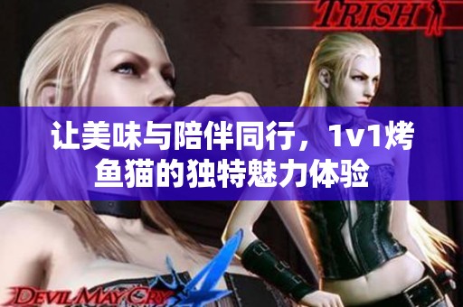 让美味与陪伴同行，1v1烤鱼猫的独特魅力体验