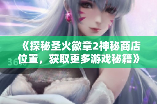 《探秘圣火徽章2神秘商店位置，获取更多游戏秘籍》