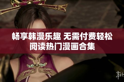 畅享韩漫乐趣 无需付费轻松阅读热门漫画合集
