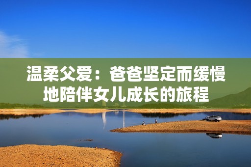 温柔父爱：爸爸坚定而缓慢地陪伴女儿成长的旅程