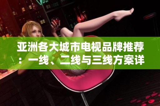 亚洲各大城市电视品牌推荐：一线、二线与三线方案详解