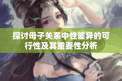 探讨母子关系中性差异的可行性及其重要性分析