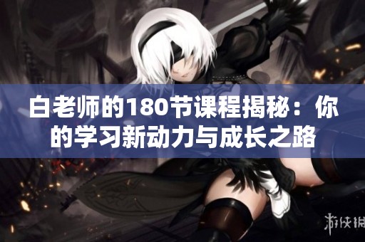 白老师的180节课程揭秘：你的学习新动力与成长之路