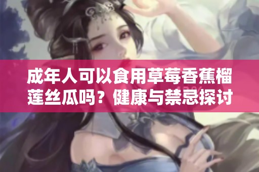成年人可以食用草莓香蕉榴莲丝瓜吗？健康与禁忌探讨