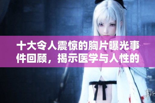 十大令人震惊的胸片曝光事件回顾，揭示医学与人性的交集