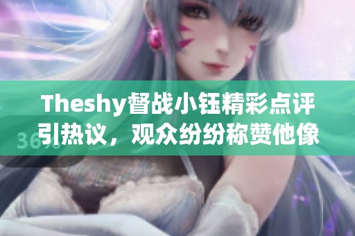 Theshy督战小钰精彩点评引热议，观众纷纷称赞他像shy哥一样幽默