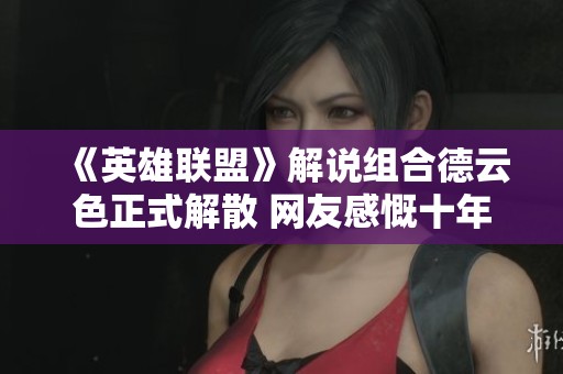 《英雄联盟》解说组合德云色正式解散 网友感慨十年青春落幕