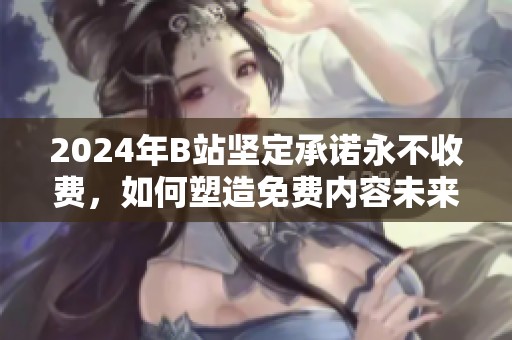 2024年B站坚定承诺永不收费，如何塑造免费内容未来