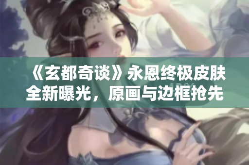 《玄都奇谈》永恩终极皮肤全新曝光，原画与边框抢先看！