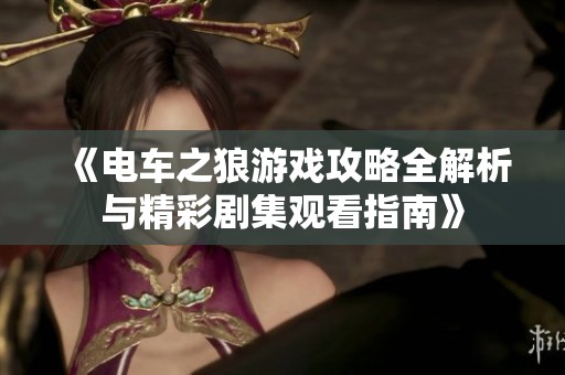 《电车之狼游戏攻略全解析与精彩剧集观看指南》
