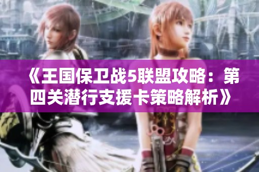 《王国保卫战5联盟攻略：第四关潜行支援卡策略解析》