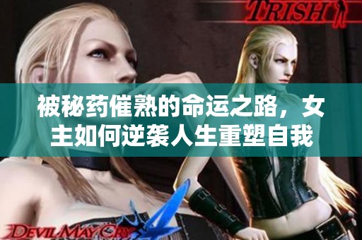 被秘药催熟的命运之路，女主如何逆袭人生重塑自我