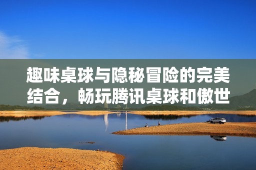 趣味桌球与隐秘冒险的完美结合，畅玩腾讯桌球和傲世西游