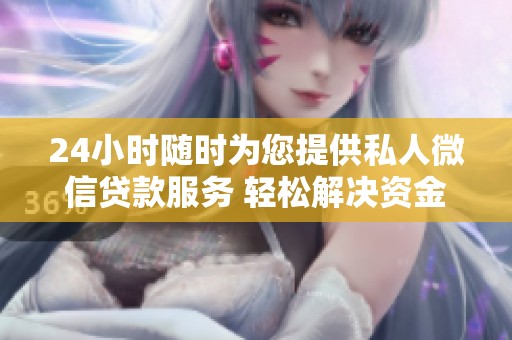 24小时随时为您提供私人微信贷款服务 轻松解决资金需求