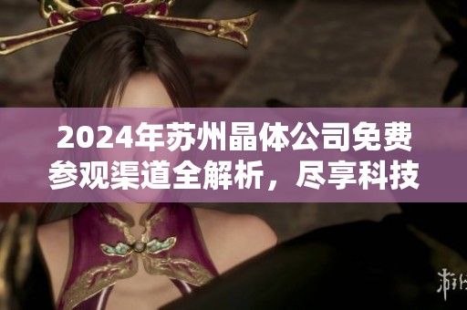 2024年苏州晶体公司免费参观渠道全解析，尽享科技魅力