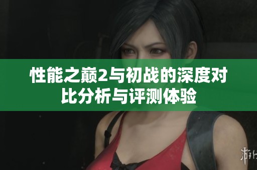 性能之巅2与初战的深度对比分析与评测体验
