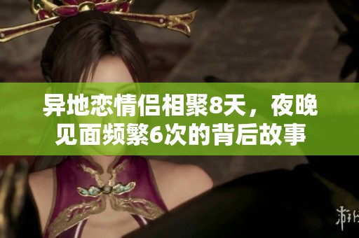 异地恋情侣相聚8天，夜晚见面频繁6次的背后故事