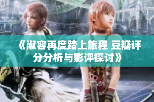 《淑容再度踏上旅程 豆瓣评分分析与影评探讨》