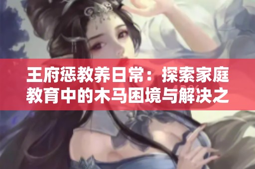 王府惩教养日常：探索家庭教育中的木马困境与解决之道