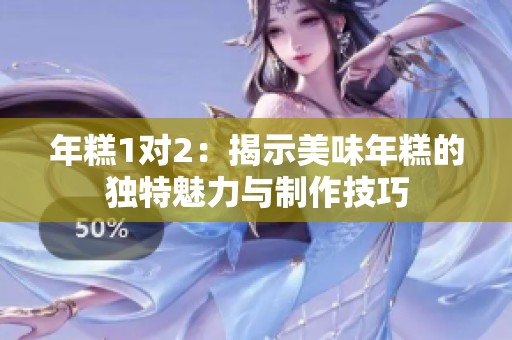 年糕1对2：揭示美味年糕的独特魅力与制作技巧
