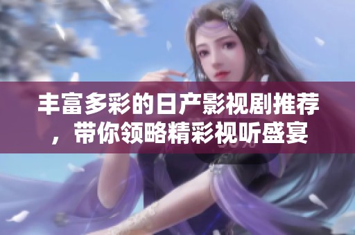 丰富多彩的日产影视剧推荐，带你领略精彩视听盛宴