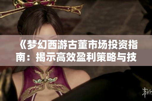 《梦幻西游古董市场投资指南：揭示高效盈利策略与技巧》