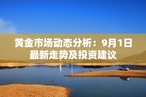 黄金市场动态分析：9月1日最新走势及投资建议