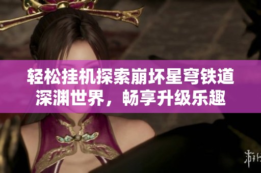 轻松挂机探索崩坏星穹铁道深渊世界，畅享升级乐趣