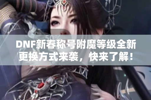 DNF新春称号附魔等级全新更换方式来袭，快来了解！
