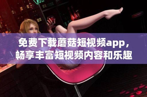 免费下载蘑菇短视频app，畅享丰富短视频内容和乐趣