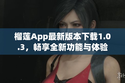 榴莲App最新版本下载1.0.3，畅享全新功能与体验
