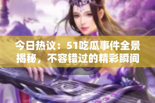 今日热议：51吃瓜事件全景揭秘，不容错过的精彩瞬间！