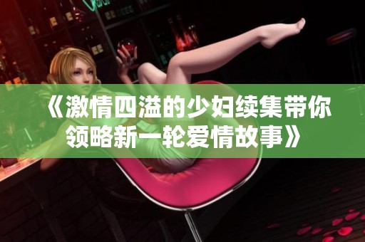 《激情四溢的少妇续集带你领略新一轮爱情故事》