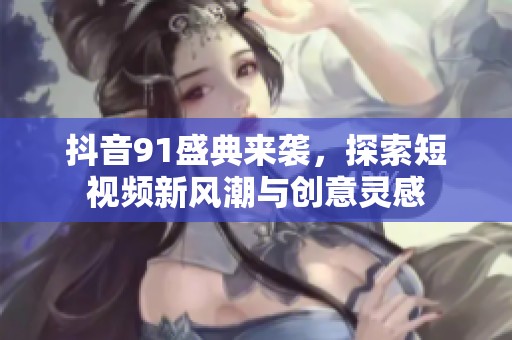 抖音91盛典来袭，探索短视频新风潮与创意灵感