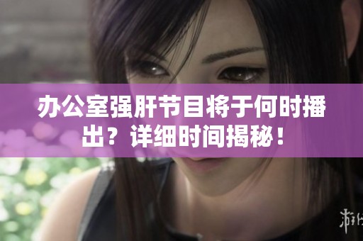 办公室强肝节目将于何时播出？详细时间揭秘！