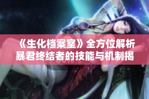 《生化档案室》全方位解析暴君终结者的技能与机制揭秘