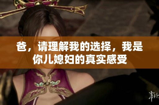 爸，请理解我的选择，我是你儿媳妇的真实感受
