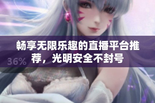 畅享无限乐趣的直播平台推荐，光明安全不封号