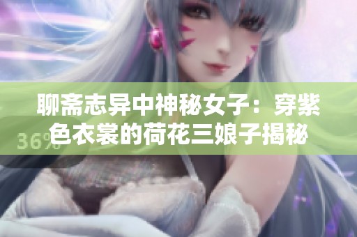 聊斋志异中神秘女子：穿紫色衣裳的荷花三娘子揭秘