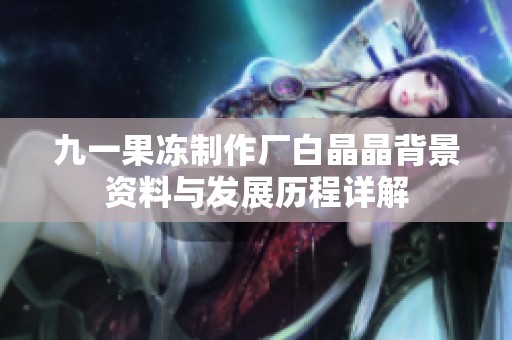 九一果冻制作厂白晶晶背景资料与发展历程详解