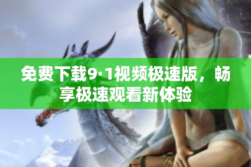 免费下载9·1视频极速版，畅享极速观看新体验