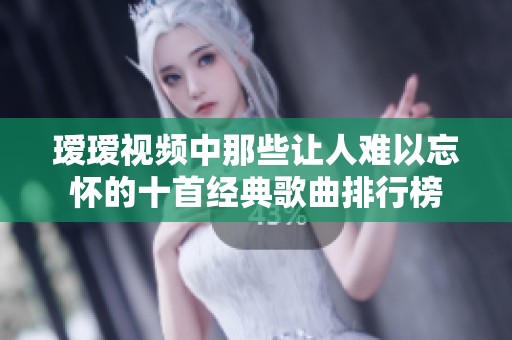 瑷瑷视频中那些让人难以忘怀的十首经典歌曲排行榜